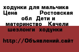 ходунки для мальчика › Цена ­ 2 300 - Ростовская обл. Дети и материнство » Качели, шезлонги, ходунки   